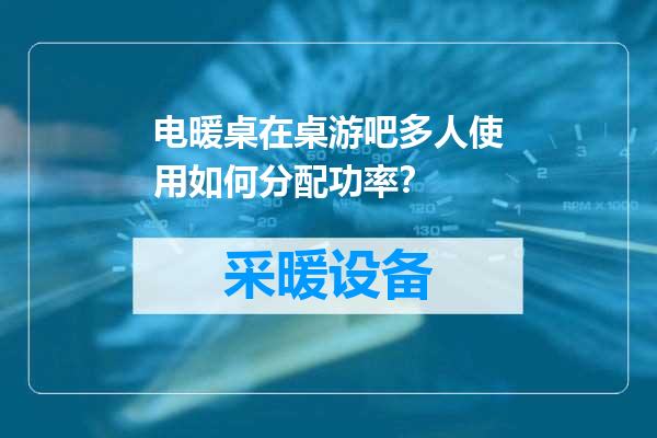电暖桌在桌游吧多人使用如何分配功率？