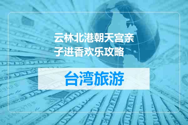 云林北港朝天宫亲子进香欢乐攻略