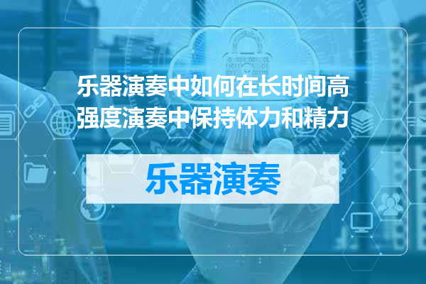 乐器演奏中如何在长时间高强度演奏中保持体力和精力