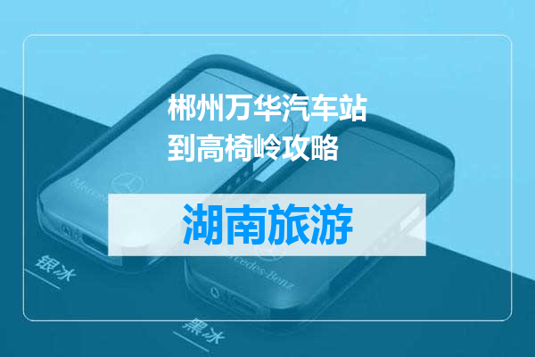 郴州万华汽车站到高椅岭攻略
