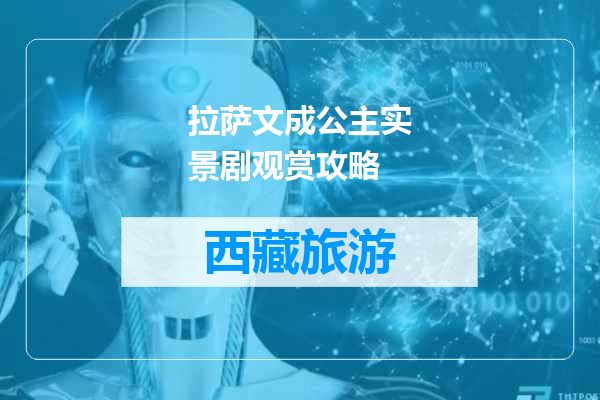 拉萨文成公主实景剧观赏攻略