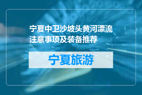 宁夏中卫沙坡头黄河漂流注意事项及装备推荐