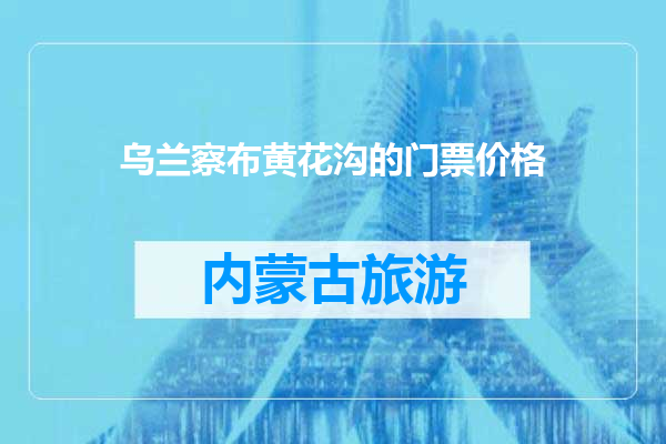 乌兰察布黄花沟的门票价格