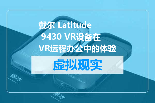 戴尔 Latitude 9430 VR设备在VR远程办公中的体验