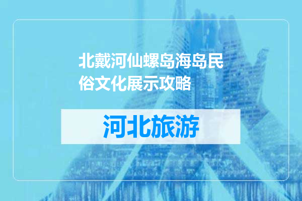 北戴河仙螺岛海岛民俗文化展示攻略