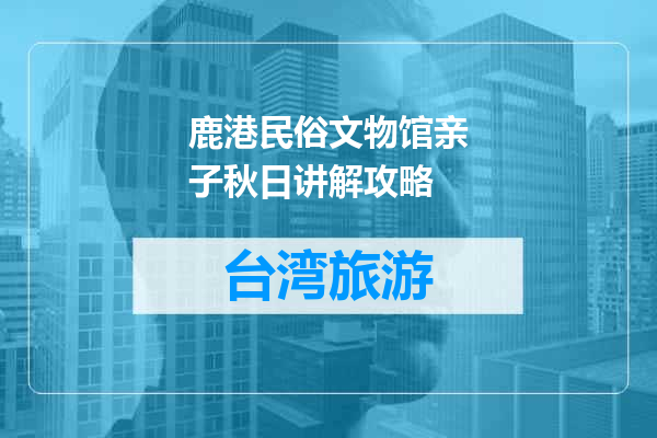 鹿港民俗文物馆亲子秋日讲解攻略
