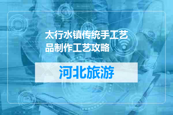 太行水镇传统手工艺品制作工艺攻略
