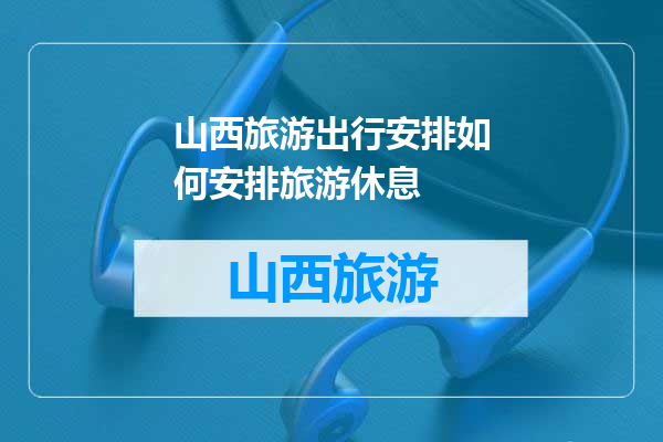 山西旅游出行安排如何安排旅游休息