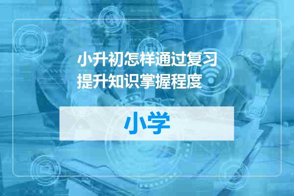 小升初怎样通过复习提升知识掌握程度