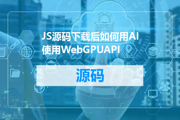 JS源码下载后如何用AI使用WebGPUAPI