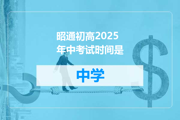 昭通初高2025年中考试时间是