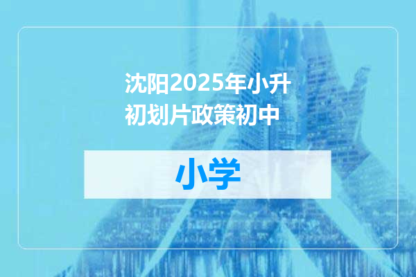 沈阳2025年小升初划片政策初中