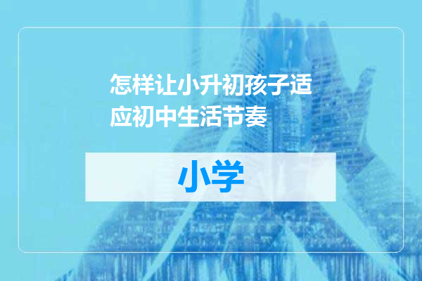 怎样让小升初孩子适应初中生活节奏