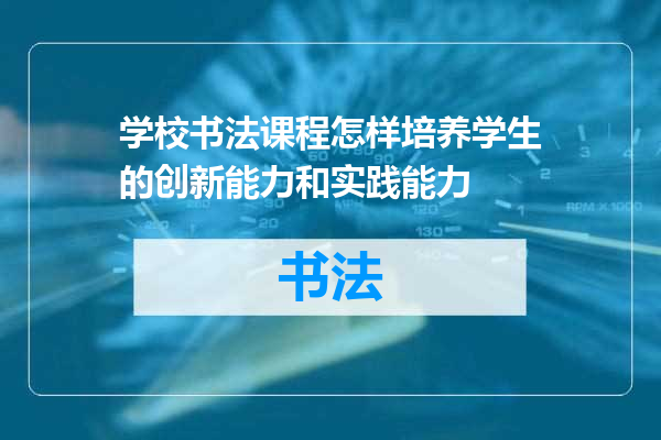 学校书法课程怎样培养学生的创新能力和实践能力