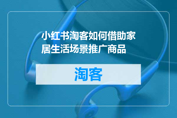 小红书淘客如何借助家居生活场景推广商品
