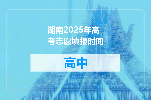 湖南2025年高考志愿填报时间