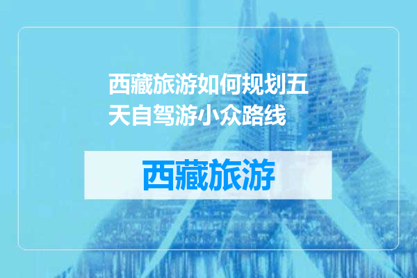 西藏旅游如何规划五天自驾游小众路线