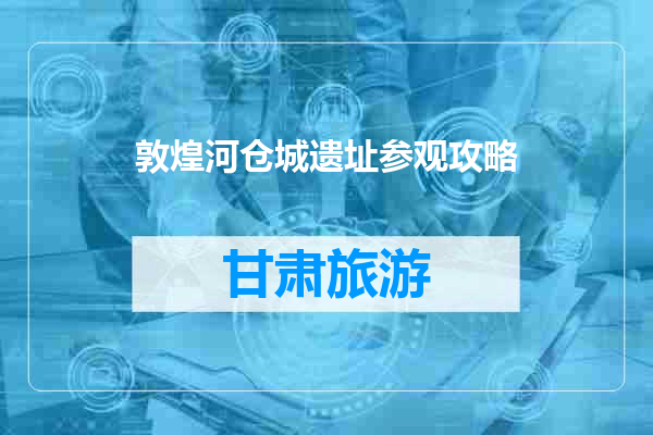 敦煌河仓城遗址参观攻略