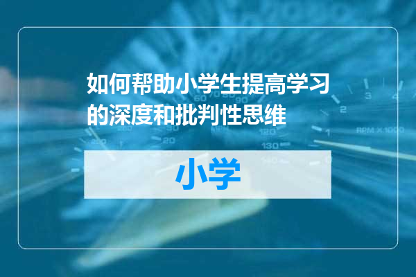 如何帮助小学生提高学习的深度和批判性思维