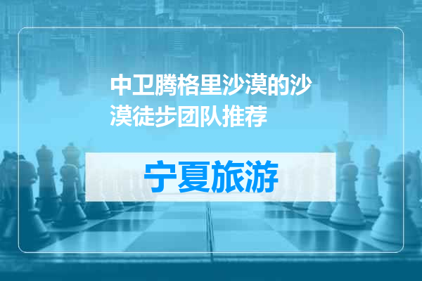 中卫腾格里沙漠的沙漠徒步团队推荐