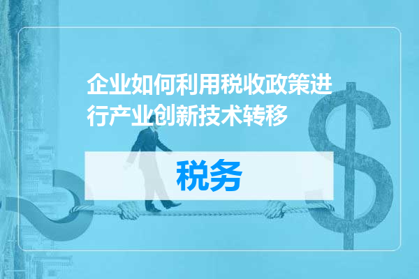 企业如何利用税收政策进行产业创新技术转移