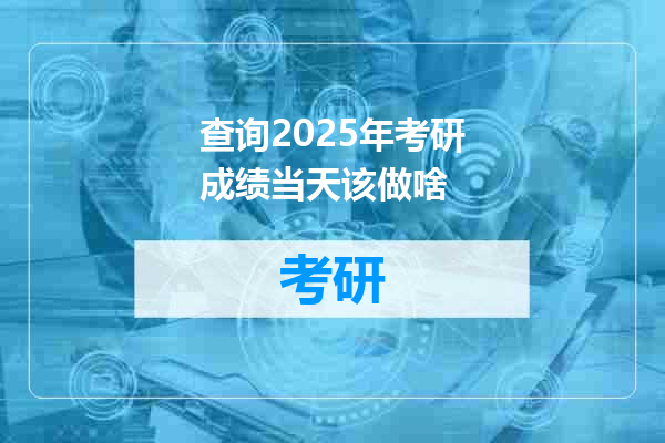 查询2025年考研成绩当天该做啥