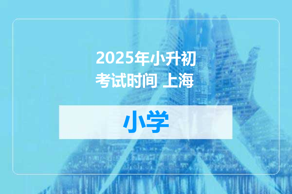 2025年小升初考试时间 上海