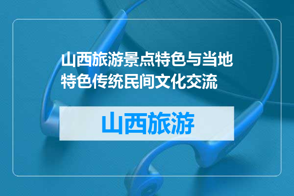 山西旅游景点特色与当地特色传统民间文化交流