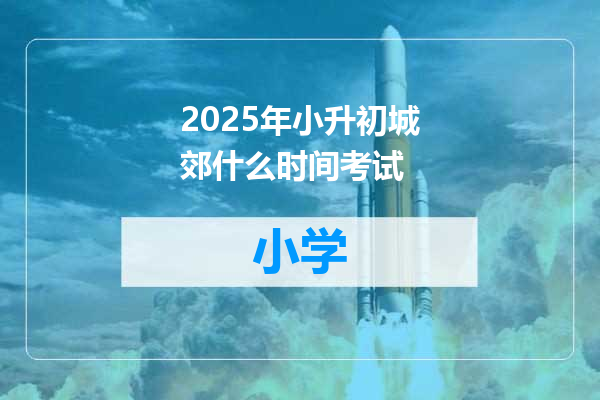2025年小升初城郊什么时间考试
