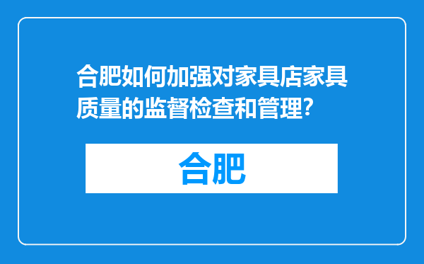 合肥如何加强对家具店家具质量的监督检查和管理？