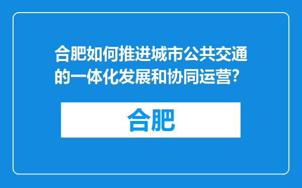 合肥如何推进城市公共交通的一体化发展和协同运营？