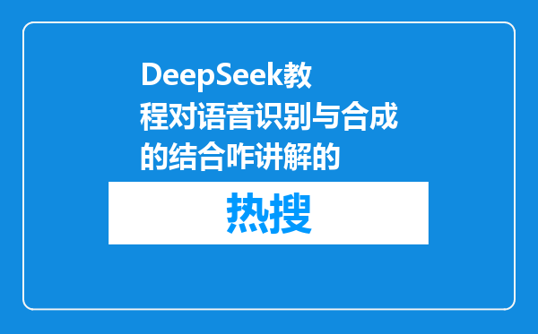 DeepSeek教程对语音识别与合成的结合咋讲解的