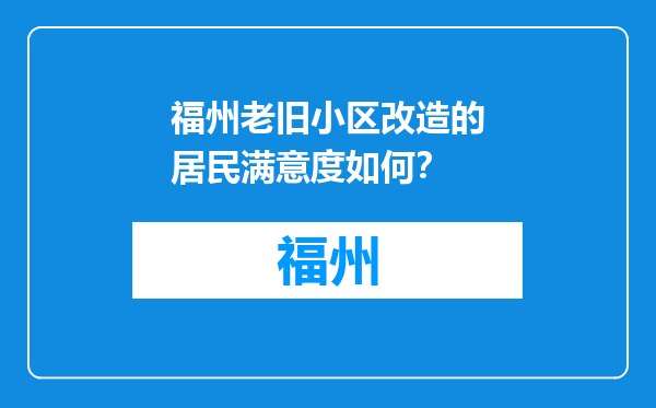福州老旧小区改造的居民满意度如何？