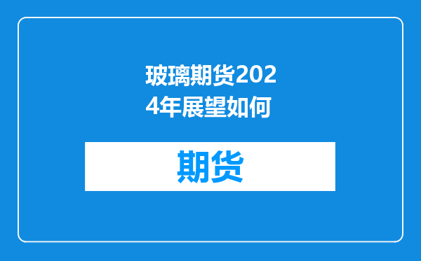 玻璃期货2024年展望如何