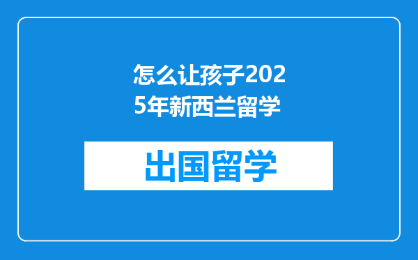 怎么让孩子2025年新西兰留学