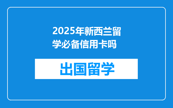 2025年新西兰留学必备信用卡吗