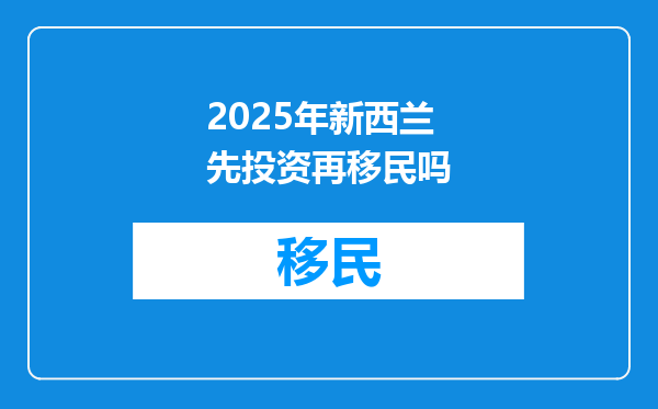 2025年新西兰先投资再移民吗