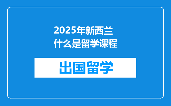2025年新西兰什么是留学课程