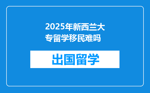 2025年新西兰大专留学移民难吗
