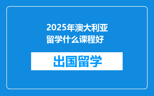 2025年澳大利亚留学什么课程好