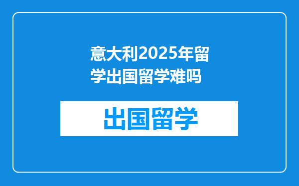 意大利2025年留学出国留学难吗