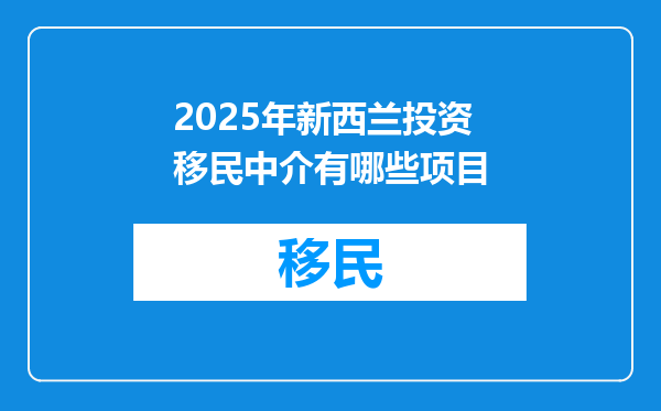 2025年新西兰投资移民中介有哪些项目