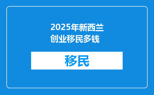 2025年新西兰创业移民多钱
