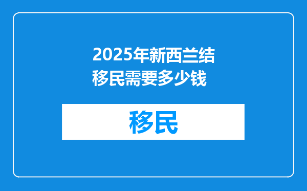 2025年新西兰结移民需要多少钱