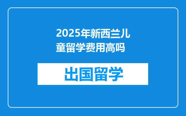 2025年新西兰儿童留学费用高吗