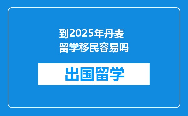 到2025年丹麦留学移民容易吗