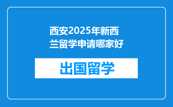 西安2025年新西兰留学申请哪家好