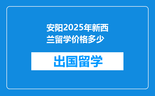 安阳2025年新西兰留学价格多少