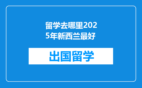 留学去哪里2025年新西兰最好