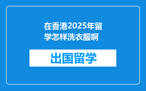 在香港2025年留学怎样洗衣服啊
